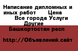 Написание дипломных и иных работ!!! › Цена ­ 10 000 - Все города Услуги » Другие   . Башкортостан респ.